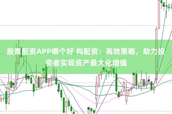 股票配资APP哪个好 构配资：高效策略，助力投资者实现资产最大化增值
