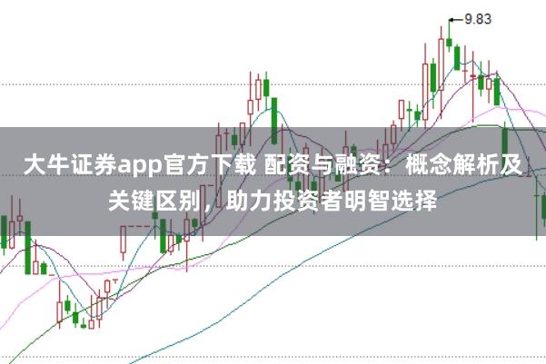 大牛证券app官方下载 配资与融资：概念解析及关键区别，助力投资者明智选择