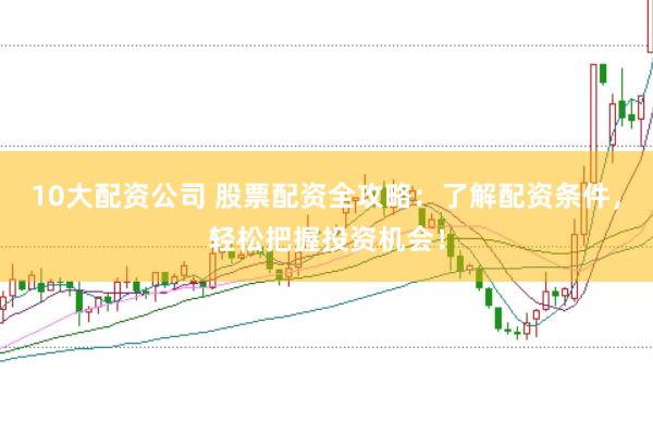 10大配资公司 股票配资全攻略：了解配资条件，轻松把握投资机会！