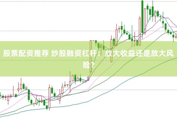 股票配资推荐 炒股融资杠杆：放大收益还是放大风险？