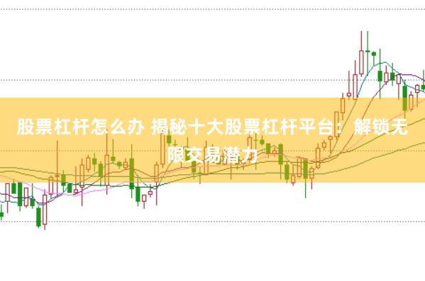 股票杠杆怎么办 揭秘十大股票杠杆平台：解锁无限交易潜力
