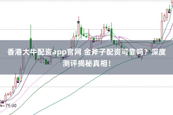 香港大牛配资app官网 金斧子配资可靠吗？深度测评揭秘真相！