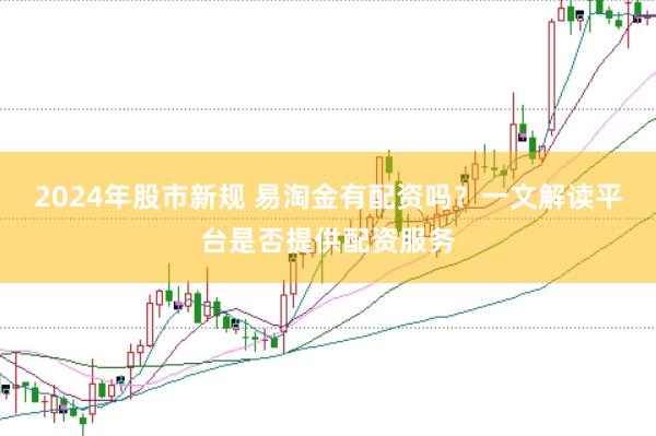 2024年股市新规 易淘金有配资吗？一文解读平台是否提供配资服务