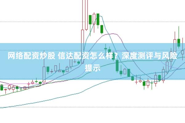 网络配资炒股 信达配资怎么样？深度测评与风险提示