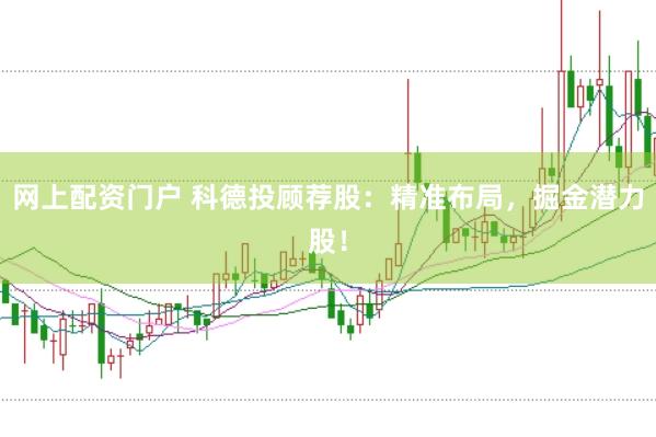 网上配资门户 科德投顾荐股：精准布局，掘金潜力股！