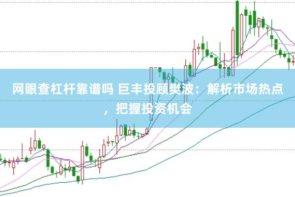 网眼查杠杆靠谱吗 巨丰投顾樊波：解析市场热点，把握投资机会