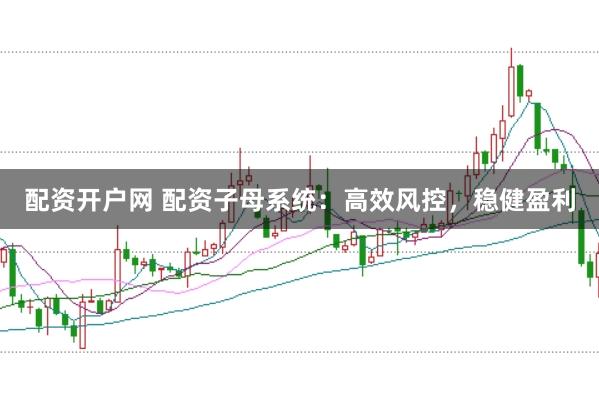 配资开户网 配资子母系统：高效风控，稳健盈利
