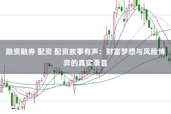 融资融券 配资 配资故事有声：财富梦想与风险博弈的真实录音