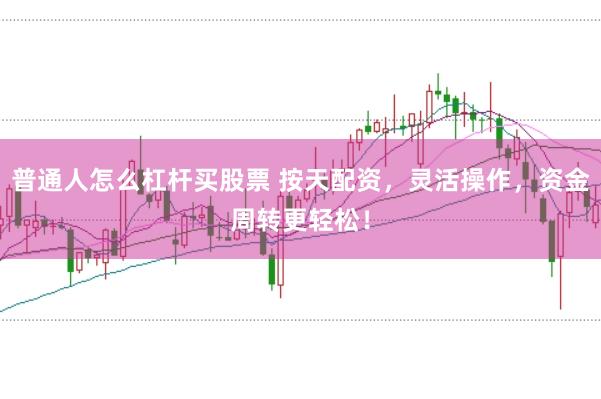 普通人怎么杠杆买股票 按天配资，灵活操作，资金周转更轻松！