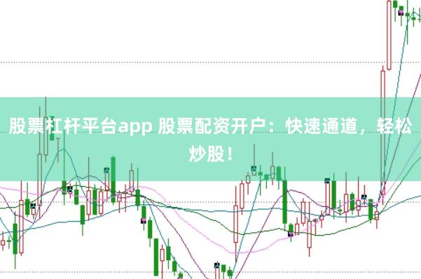 股票杠杆平台app 股票配资开户：快速通道，轻松炒股！