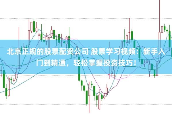 北京正规的股票配资公司 股票学习视频：新手入门到精通，轻松掌握投资技巧！