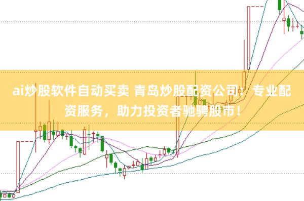ai炒股软件自动买卖 青岛炒股配资公司：专业配资服务，助力投资者驰骋股市！