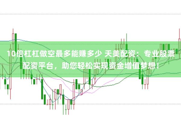 10倍杠杠做空最多能赚多少 天美配资：专业股票配资平台，助您轻松实现资金增值梦想！