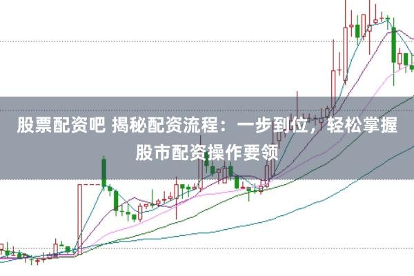 股票配资吧 揭秘配资流程：一步到位，轻松掌握股市配资操作要领