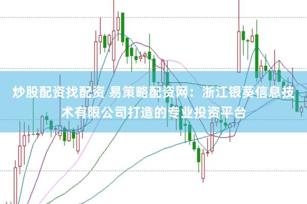 炒股配资找配资 易策略配资网：浙江银葵信息技术有限公司打造的专业投资平台