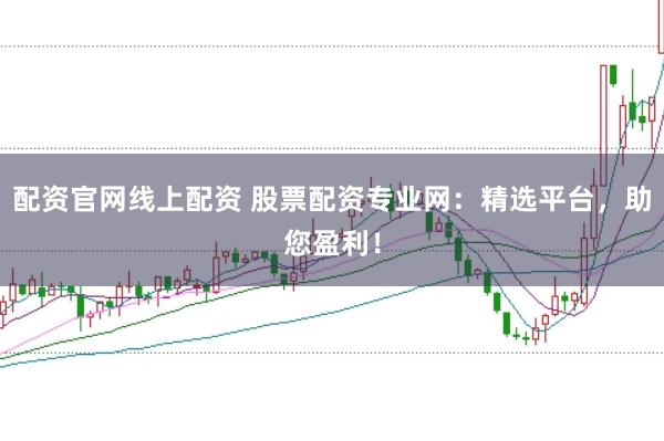配资官网线上配资 股票配资专业网：精选平台，助您盈利！