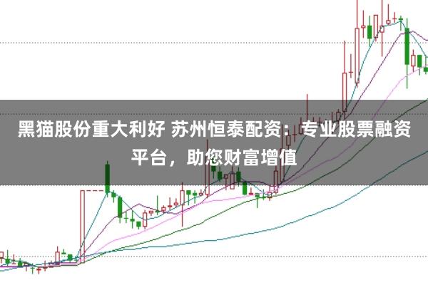 黑猫股份重大利好 苏州恒泰配资：专业股票融资平台，助您财富增值
