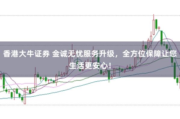 香港大牛证券 金诚无忧服务升级，全方位保障让您生活更安心！