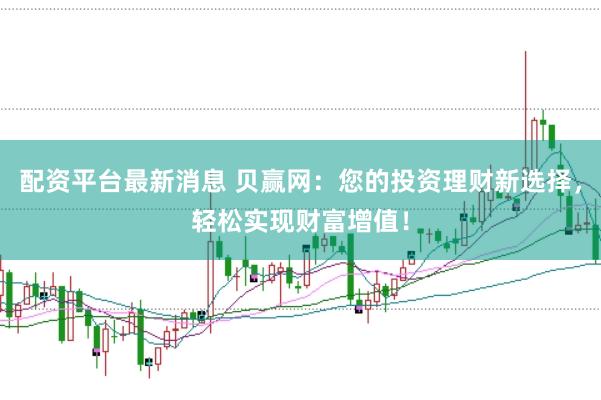 配资平台最新消息 贝赢网：您的投资理财新选择，轻松实现财富增值！