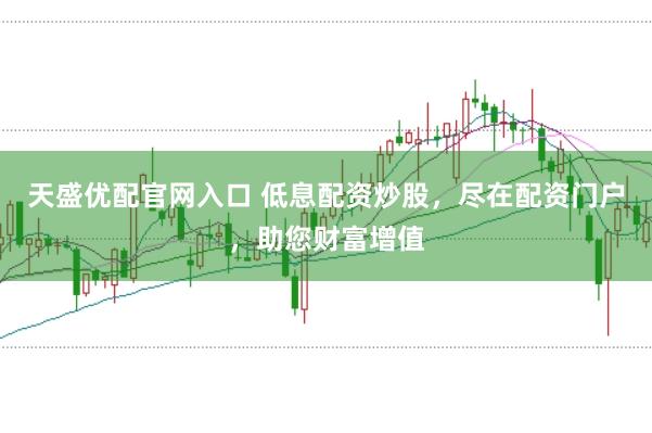 天盛优配官网入口 低息配资炒股，尽在配资门户，助您财富增值