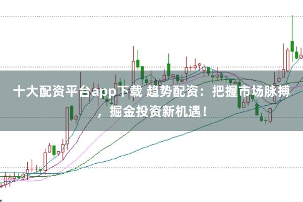 十大配资平台app下载 趋势配资：把握市场脉搏，掘金投资新机遇！