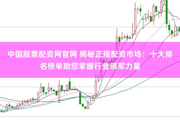 中国股票配资网官网 揭秘正规配资市场：十大排名榜单助您掌握行业领军力量