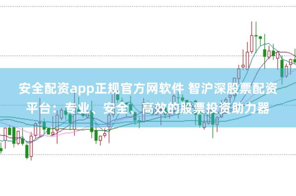 安全配资app正规官方网软件 智沪深股票配资平台：专业、安全、高效的股票投资助力器