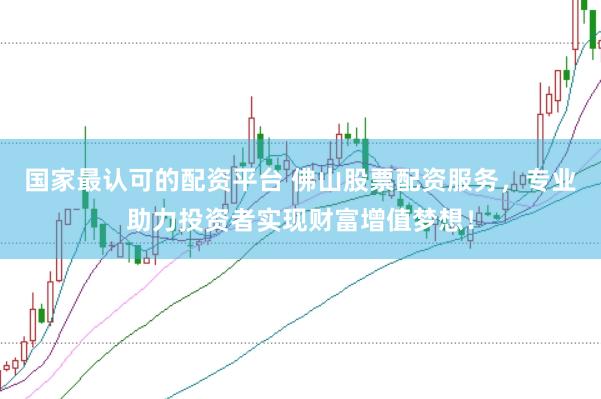 国家最认可的配资平台 佛山股票配资服务，专业助力投资者实现财富增值梦想！