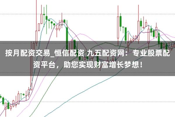 按月配资交易_恒信配资 九五配资网：专业股票配资平台，助您实现财富增长梦想！