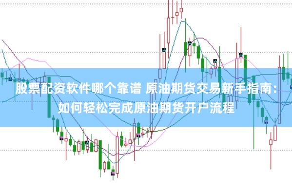 股票配资软件哪个靠谱 原油期货交易新手指南：如何轻松完成原油期货开户流程
