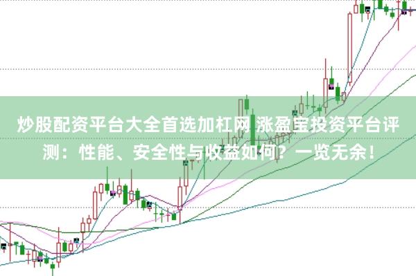 炒股配资平台大全首选加杠网 涨盈宝投资平台评测:性能、安全性与收益如何?一览无余!