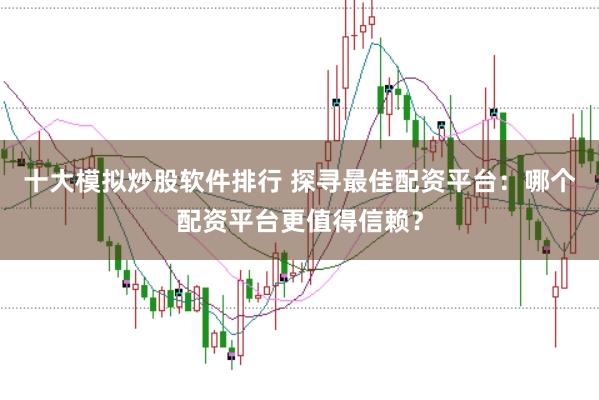 十大模拟炒股软件排行 探寻最佳配资平台:哪个配资平台更值得信赖?