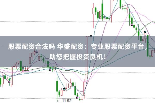 股票配资合法吗 华盛配资：专业股票配资平台，助您把握投资良机！
