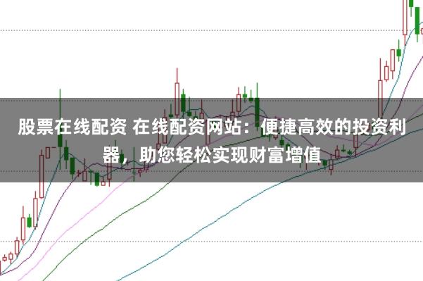 股票在线配资 在线配资网站:便捷高效的投资利器,助您轻松实现财富增值