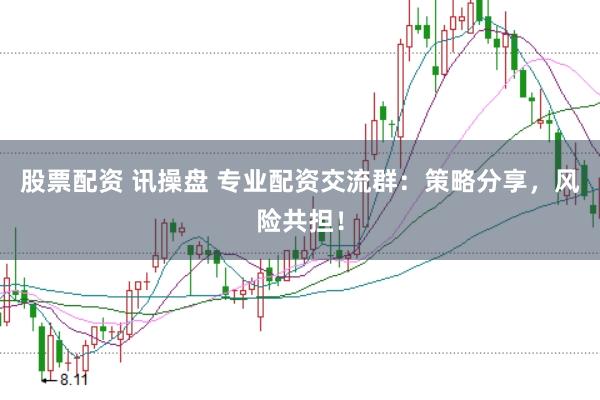 股票配资 讯操盘 专业配资交流群：策略分享，风险共担！