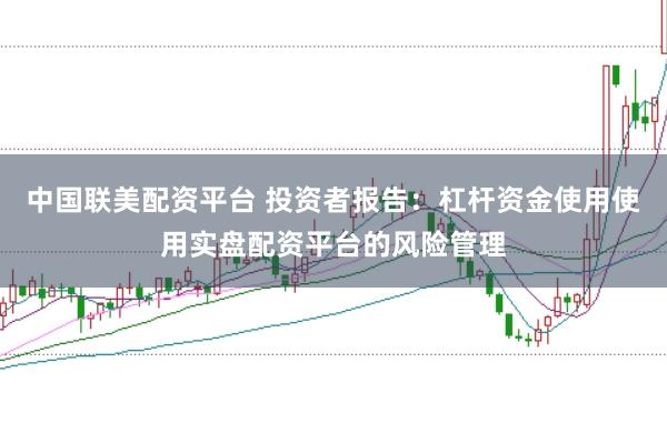 中国联美配资平台 投资者报告:杠杆资金使用使用实盘配资平台的风险管理