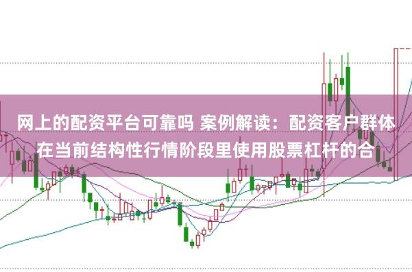 网上的配资平台可靠吗 案例解读:配资客户群体在当前结构性行情阶段里使用股票杠杆的合