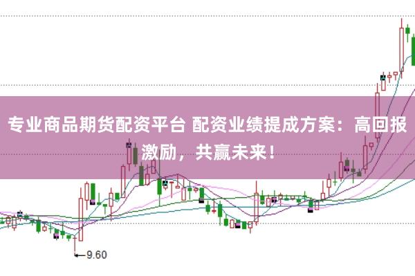 专业商品期货配资平台 配资业绩提成方案：高回报激励，共赢未来！