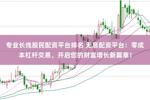 专业长线股民配资平台排名 无息配资平台：零成本杠杆交易，开启您的财富增长新篇章！
