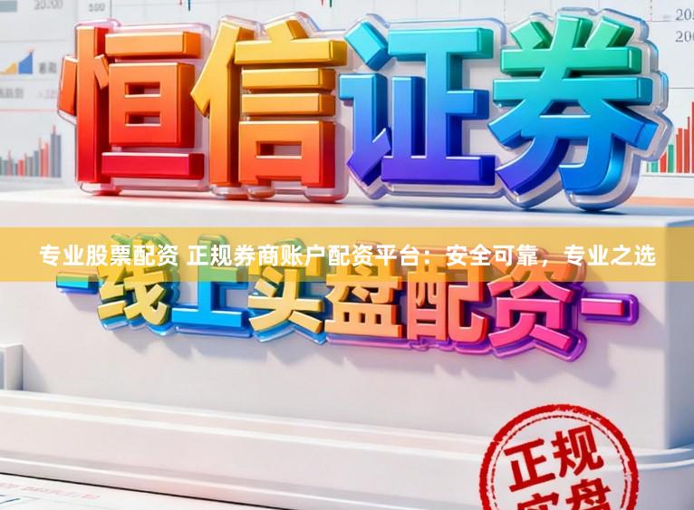 专业股票配资 正规券商账户配资平台：安全可靠，专业之选