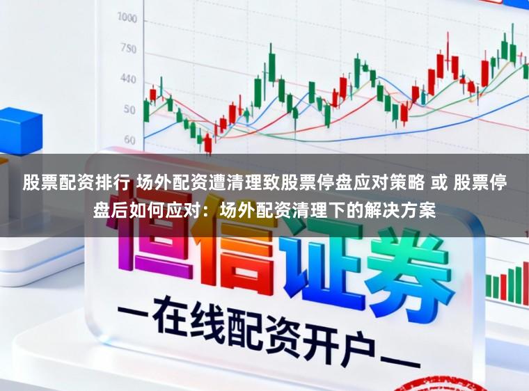 股票配资排行 场外配资遭清理致股票停盘应对策略 或 股票停盘后如何应对:场外配资清理下的解决方案