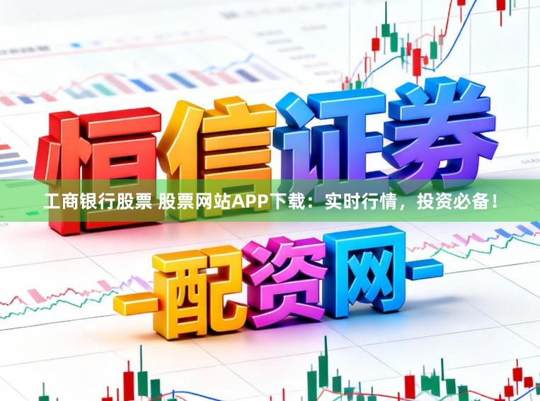 工商银行股票 股票网站APP下载：实时行情，投资必备！