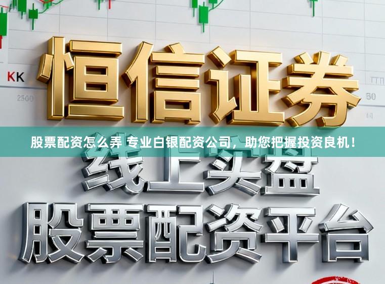 股票配资怎么弄 专业白银配资公司，助您把握投资良机！