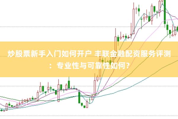 炒股票新手入门如何开户 丰联金融配资服务评测：专业性与可靠性如何？
