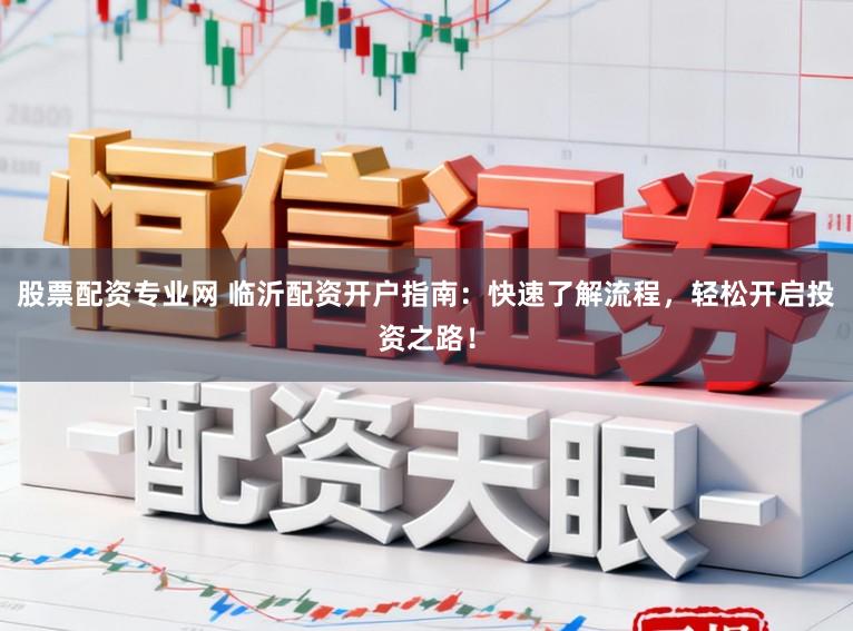 股票配资专业网 临沂配资开户指南：快速了解流程，轻松开启投资之路！