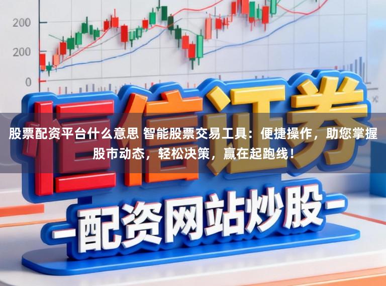 股票配资平台什么意思 智能股票交易工具：便捷操作，助您掌握股市动态，轻松决策，赢在起跑线！