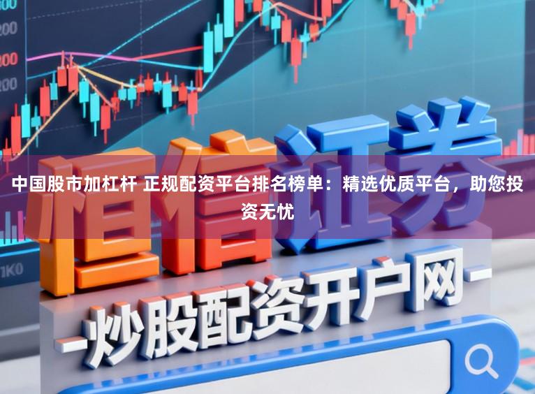 中国股市加杠杆 正规配资平台排名榜单：精选优质平台，助您投资无忧