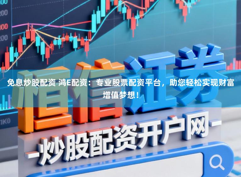 免息炒股配资 鸿E配资：专业股票配资平台，助您轻松实现财富增值梦想！