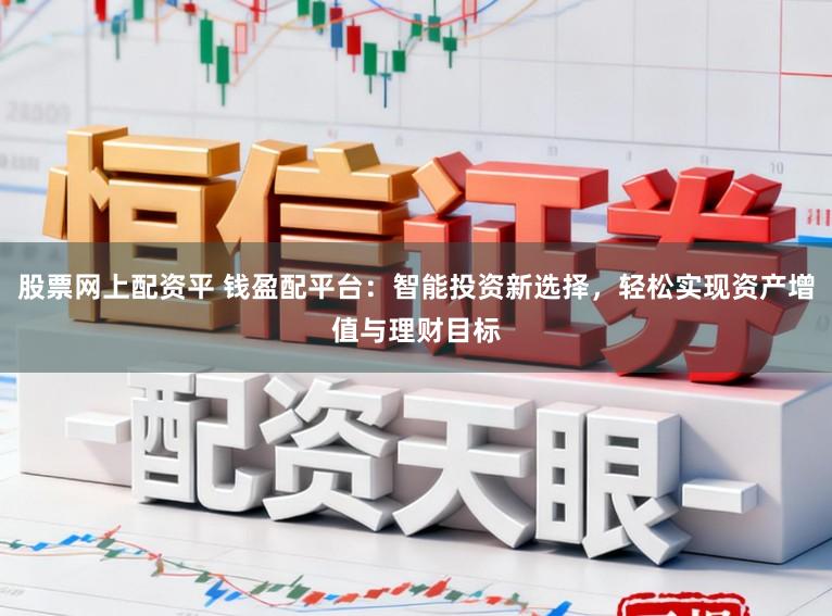 股票网上配资平 钱盈配平台：智能投资新选择，轻松实现资产增值与理财目标