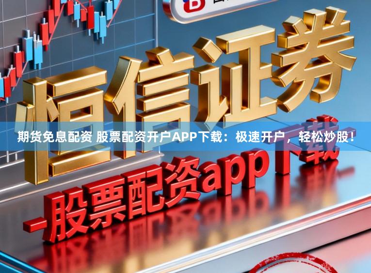 期货免息配资 股票配资开户APP下载:极速开户,轻松炒股!